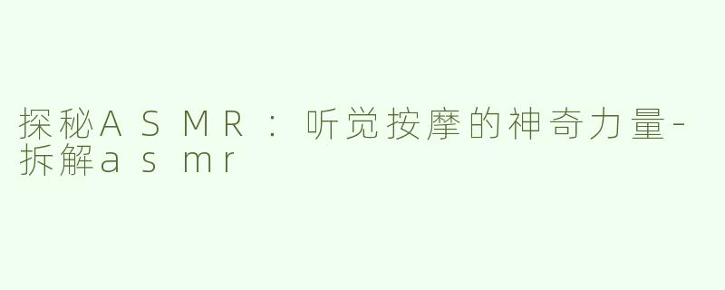 探秘ASMR：听觉按摩的神奇力量-拆解asmr