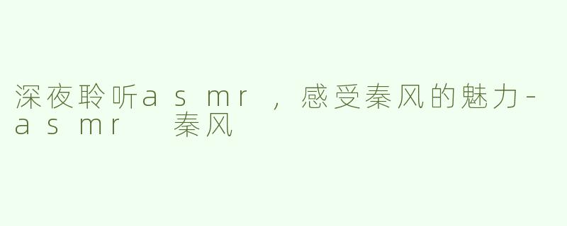 深夜聆听asmr，感受秦风的魅力-asmr 秦风