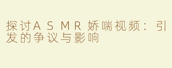 探讨ASMR娇喘视频：引发的争议与影响