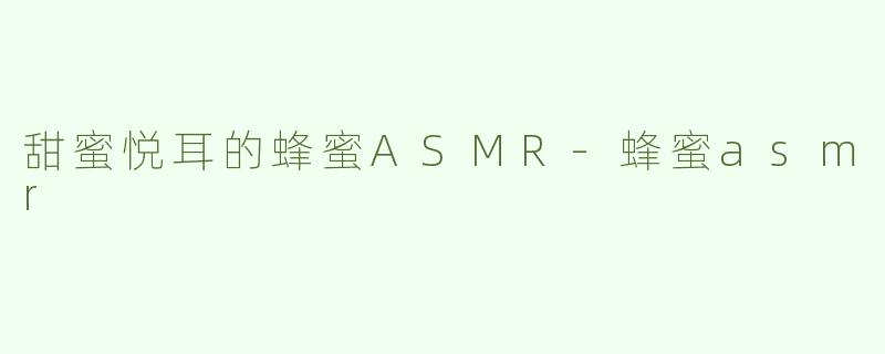 甜蜜悦耳的蜂蜜ASMR-蜂蜜asmr