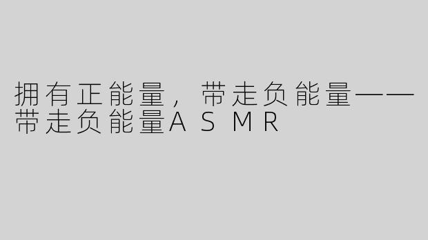 拥有正能量，带走负能量——带走负能量ASMR