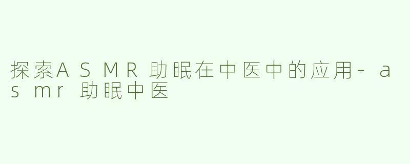 探索ASMR助眠在中医中的应用
