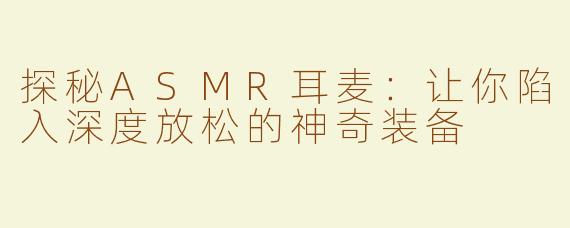 探秘ASMR耳麦：让你陷入深度放松的神奇装备