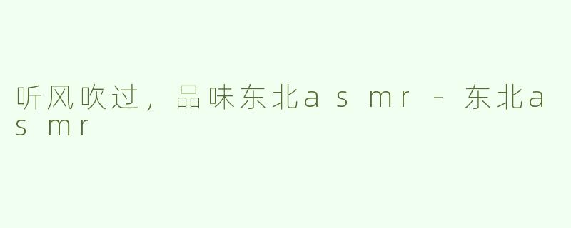 听风吹过，品味东北asmr-东北asmr