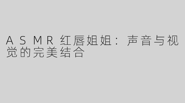 ASMR红唇姐姐：声音与视觉的完美结合