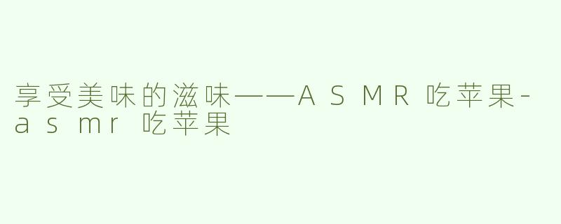 享受美味的滋味——ASMR吃苹果-asmr吃苹果