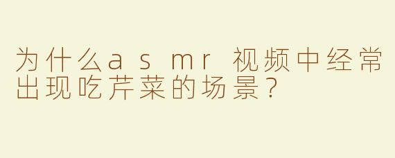 为什么asmr视频中经常出现吃芹菜的场景？