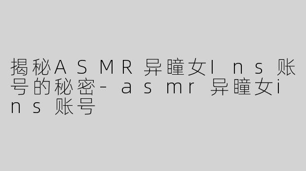 揭秘ASMR异瞳女Ins账号的秘密-asmr异瞳女ins账号