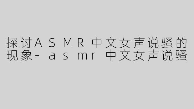 探讨ASMR中文女声说骚的现象-asmr中文女声说骚