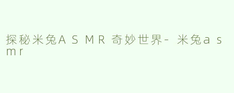 探秘米兔ASMR奇妙世界-米兔asmr