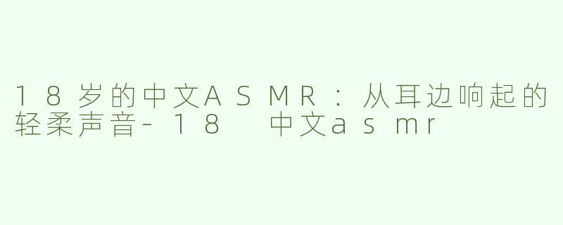 18岁的中文ASMR：从耳边响起的轻柔声音-18 中文asmr