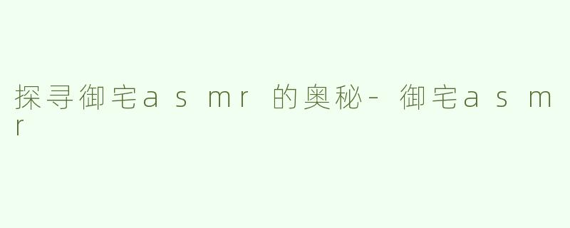 探寻御宅asmr的奥秘-御宅asmr