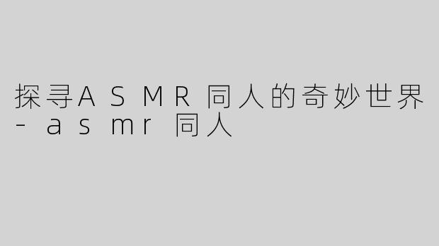 探寻ASMR同人的奇妙世界
