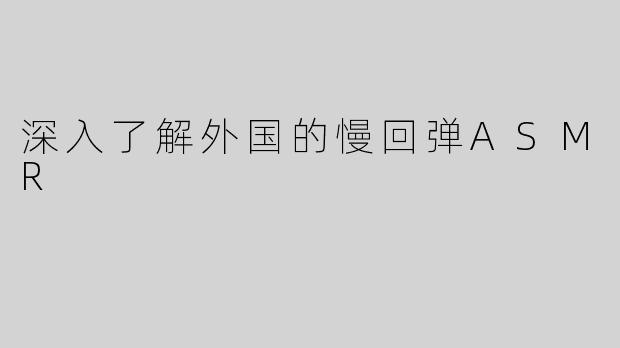 深入了解外国的慢回弹ASMR