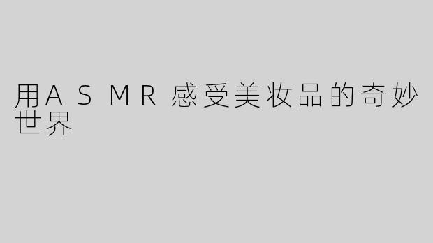 用ASMR感受美妆品的奇妙世界