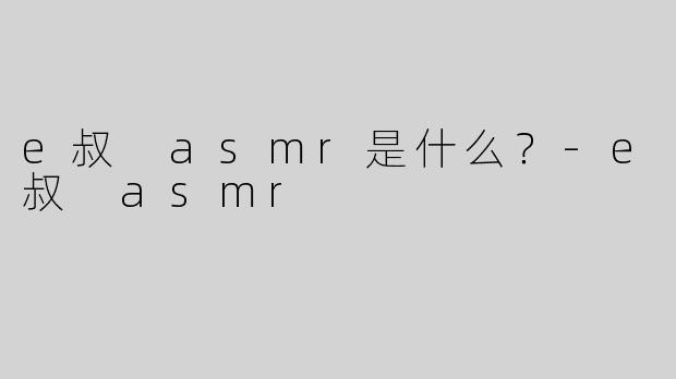 e叔 asmr是什么？