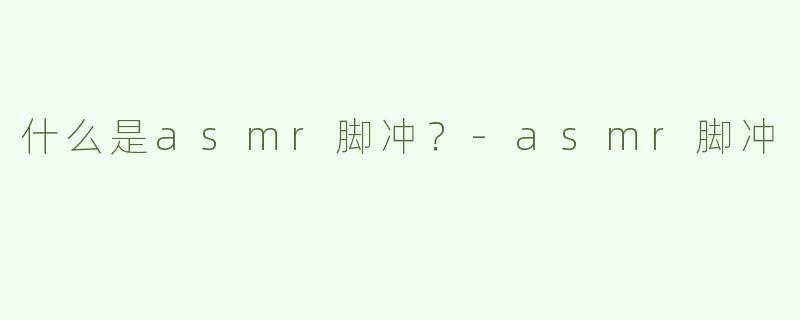 什么是asmr脚冲？
