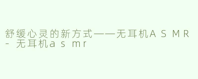舒缓心灵的新方式——无耳机ASMR