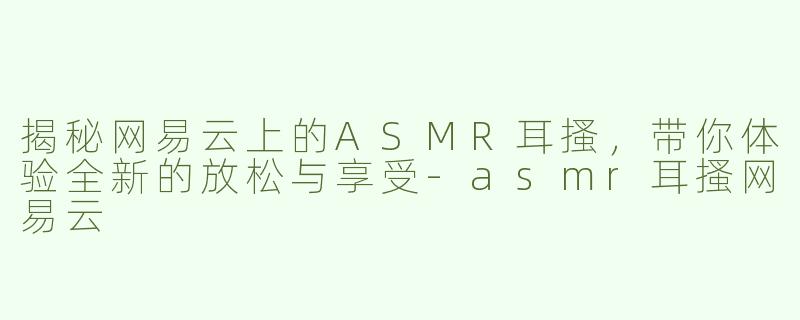 揭秘网易云上的ASMR耳搔，带你体验全新的放松与享受-asmr耳搔网易云