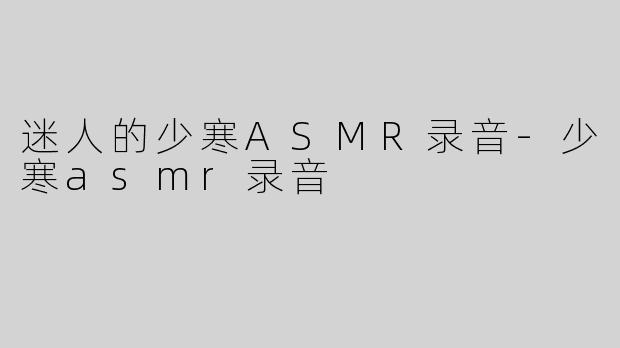 迷人的少寒ASMR录音-少寒asmr录音