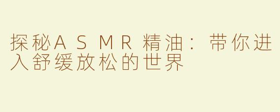 探秘ASMR精油：带你进入舒缓放松的世界