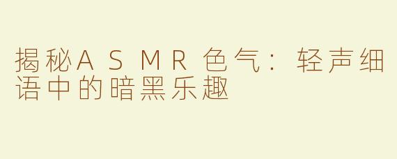 揭秘ASMR色气：轻声细语中的暗黑乐趣
