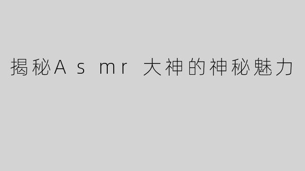 揭秘Asmr大神的神秘魅力