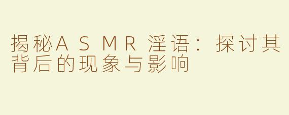 揭秘ASMR淫语：探讨其背后的现象与影响