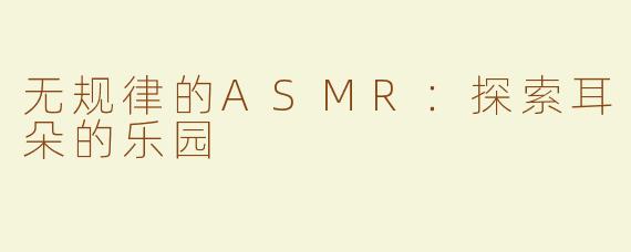 无规律的ASMR：探索耳朵的乐园