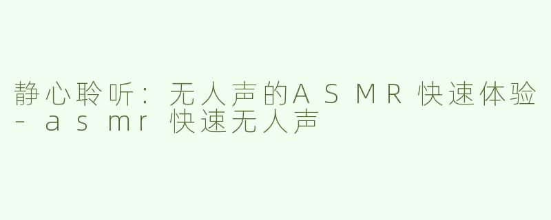 静心聆听：无人声的ASMR快速体验-asmr快速无人声