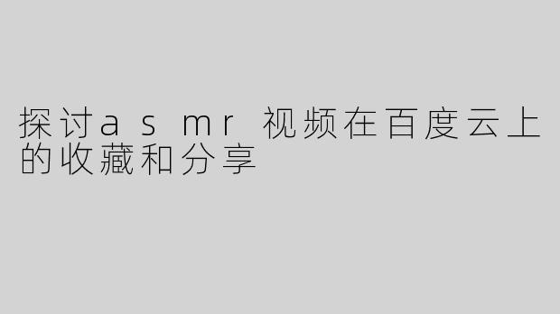 探讨asmr视频在百度云上的收藏和分享