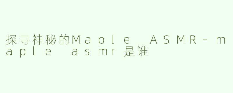 探寻神秘的Maple ASMR-maple asmr是谁