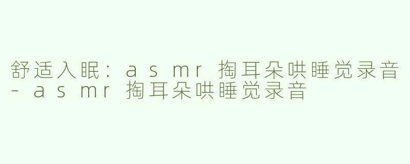 舒适入眠：asmr掏耳朵哄睡觉录音-asmr掏耳朵哄睡觉录音