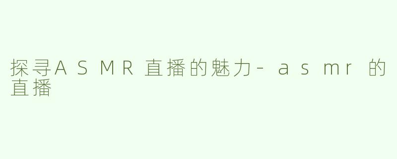 探寻ASMR直播的魅力-asmr的直播