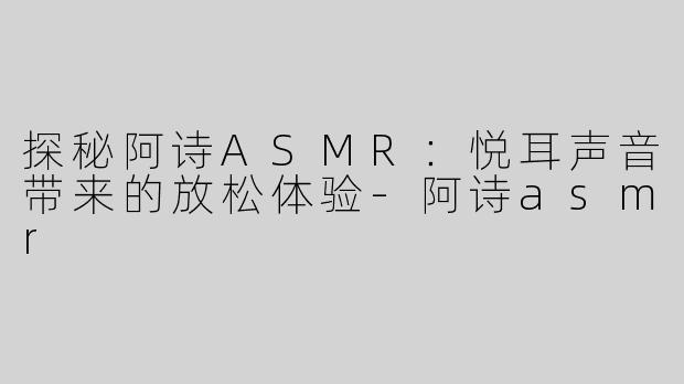 探秘阿诗ASMR：悦耳声音带来的放松体验