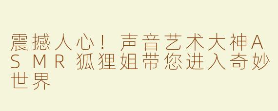 震撼人心！声音艺术大神ASMR狐狸姐带您进入奇妙世界