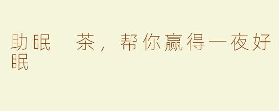 助眠 茶，帮你赢得一夜好眠 