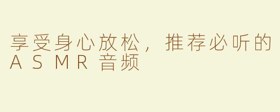 享受身心放松，推荐必听的ASMR音频