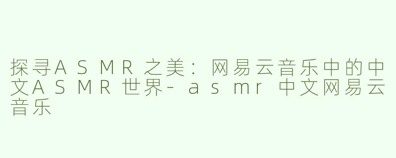 探寻ASMR之美：网易云音乐中的中文ASMR世界-asmr中文网易云音乐