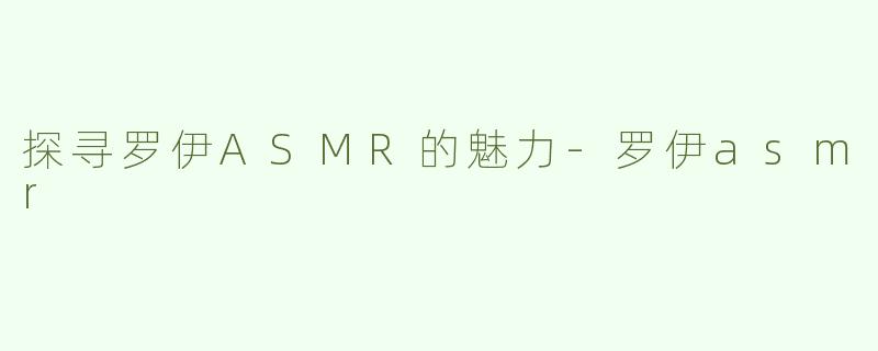 探寻罗伊ASMR的魅力-罗伊asmr