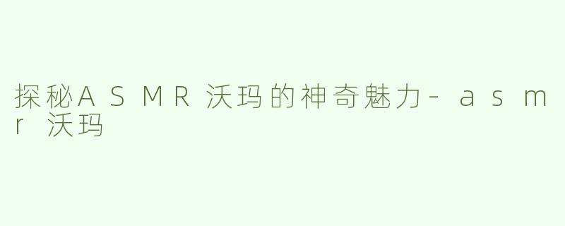 探秘ASMR沃玛的神奇魅力