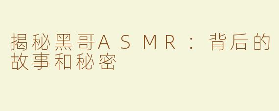 揭秘黑哥ASMR：背后的故事和秘密