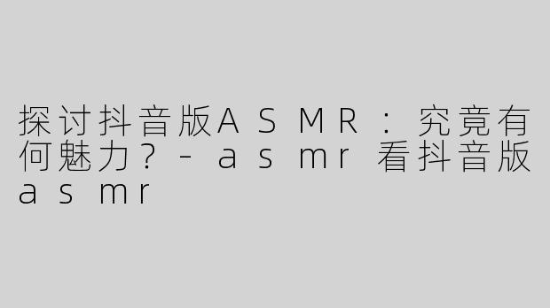 探讨抖音版ASMR：究竟有何魅力？