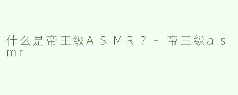 什么是帝王级ASMR？