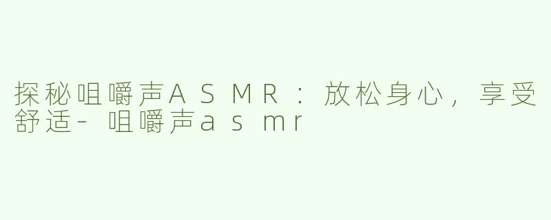 探秘咀嚼声ASMR：放松身心，享受舒适-咀嚼声asmr