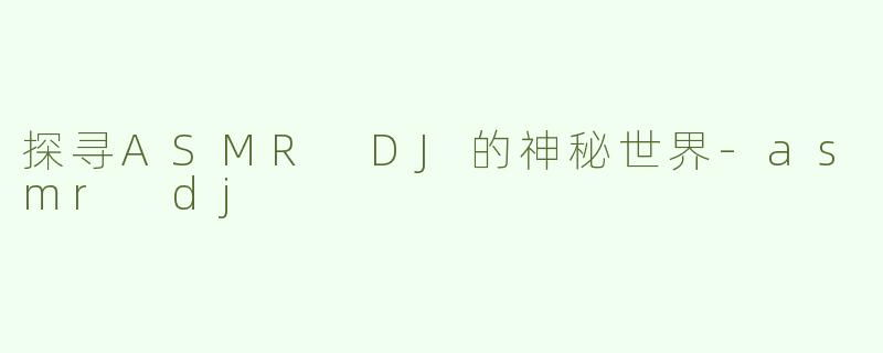 探寻ASMR DJ的神秘世界-asmr dj