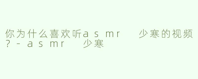 你为什么喜欢听asmr 少寒的视频？