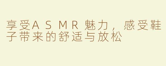 享受ASMR魅力，感受鞋子带来的舒适与放松