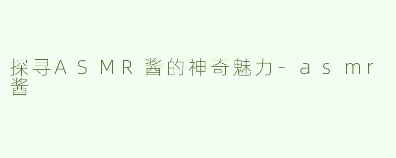 探寻ASMR酱的神奇魅力-asmr酱