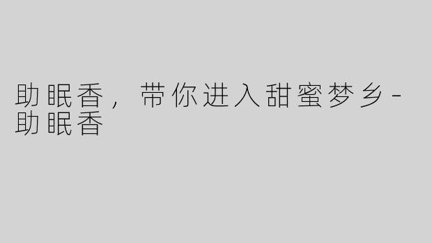 助眠香，带你进入甜蜜梦乡-助眠香